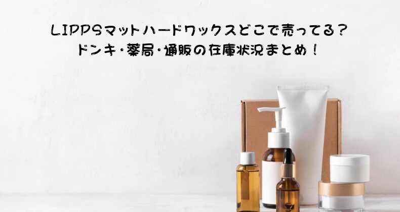 LIPPSマットハードワックスどこで売ってる？ドンキ・薬局・通販の在庫状況まとめ！