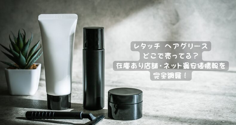 レタッチ ヘアグリースどこで売ってる？在庫あり店舗・ネット最安値情報を完全網羅！