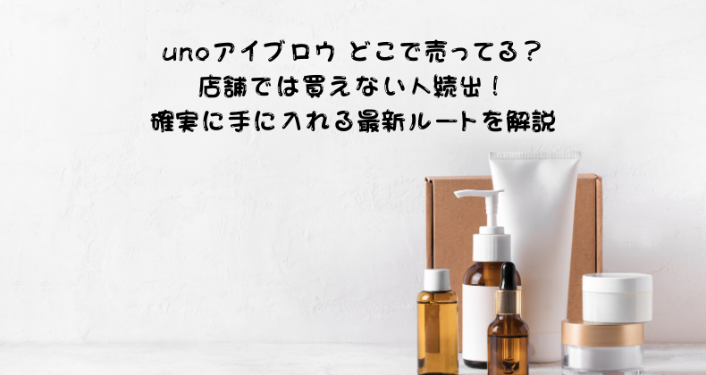 unoアイブロウ どこで売ってる？店舗では買えない人続出！確実に手に入れる最新ルートを解説
