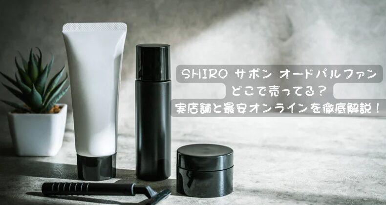 SHIRO サボン オードパルファンどこで売ってる？実店舗と最安オンラインを徹底解説！