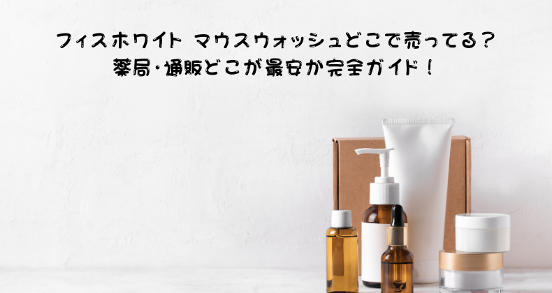 フィスホワイト マウスウォッシュどこで売ってる？薬局・通販どこが最安か完全ガイド！