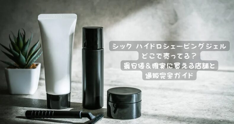 シック ハイドロシェービングジェルどこで売ってる？最安値＆確実に買える店舗と通販完全ガイド