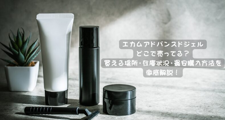 エカムアドバンスドジェルどこで売ってる？買える場所・在庫状況・最安購入方法を徹底解説！