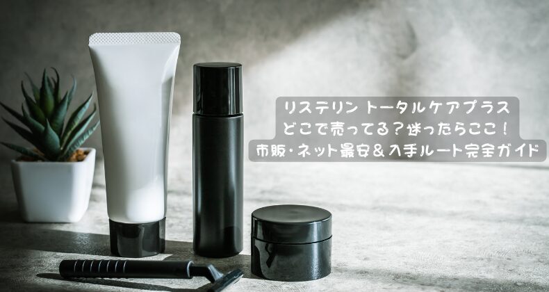 リステリン トータルケアプラスどこで売ってる？迷ったらここ！市販・ネット最安＆入手ルート完全ガイド