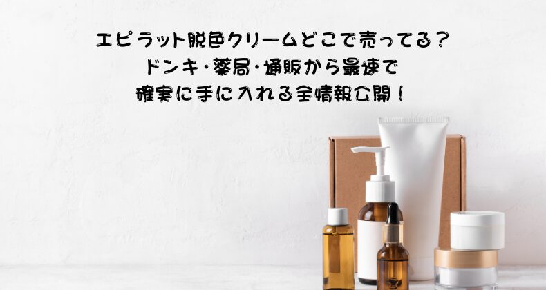 エピラット脱色クリームどこで売ってる？ドンキ・薬局・通販から最速で確実に手に入れる全情報公開！