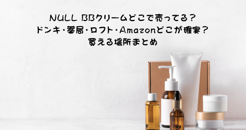 NULL BBクリームどこで売ってる？ドンキ・薬局・ロフト・Amazonどこが確実？買える場所まとめ