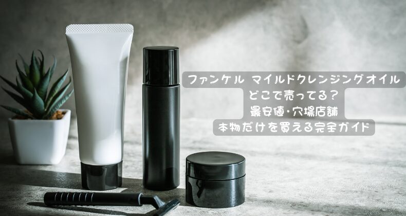 ファンケル マイルドクレンジングオイルどこで売ってる？最安値・穴場店舗・本物だけを買える完全ガイド