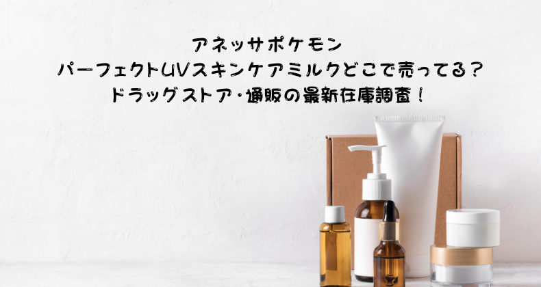 アネッサポケモン パーフェクトUVスキンケアミルクどこで売ってる？ドラッグストア・通販の最新在庫調査！