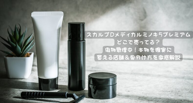 スカルプDメディカルミノキ5プレミアムどこで売ってる？偽物急増中！本物を確実に買える店舗＆見分け方を徹底解説