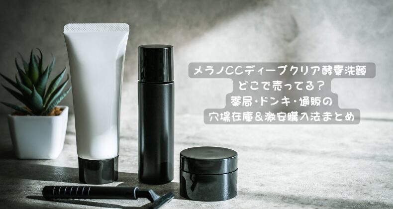 メラノCCディープクリア酵素洗顔 どこで売ってる？薬局・ドンキ・通販の穴場在庫＆激安購入法まとめ