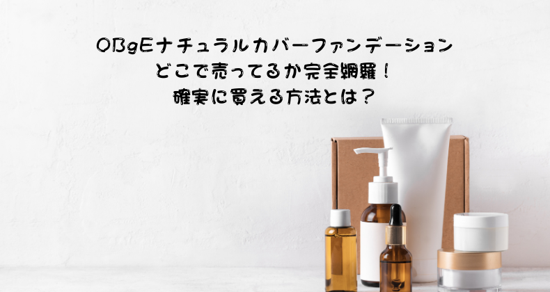 OBgEナチュラルカバーファンデーションどこで売ってるか完全網羅！確実に買える方法とは？