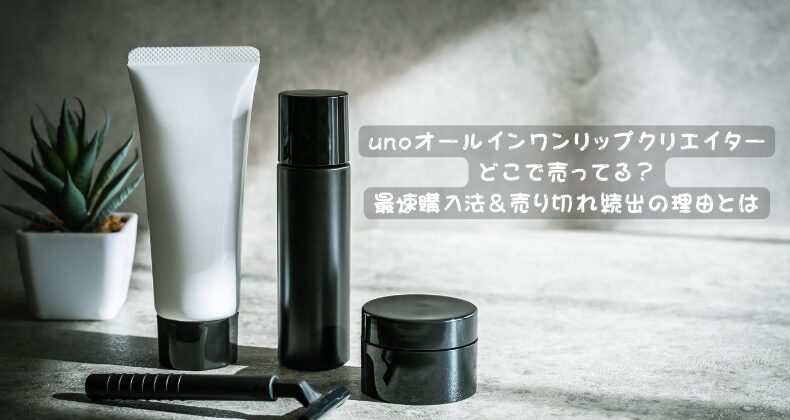 unoオールインワンリップクリエイターどこで売ってる？最速購入法＆売り切れ続出の理由とは