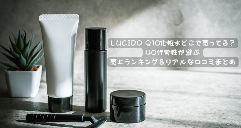 LUCIDO Q10化粧水どこで売ってる？40代男性が選ぶ売上ランキング＆リアルな口コミまとめ