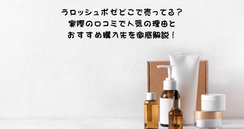 ラロッシュポゼどこで売ってる？実際の口コミで人気の理由とおすすめ購入先を徹底解説！