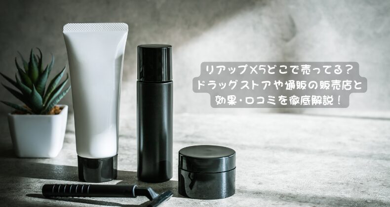 リアップX5どこで売ってる？ドラッグストアや通販の販売店と効果・口コミを徹底解説！