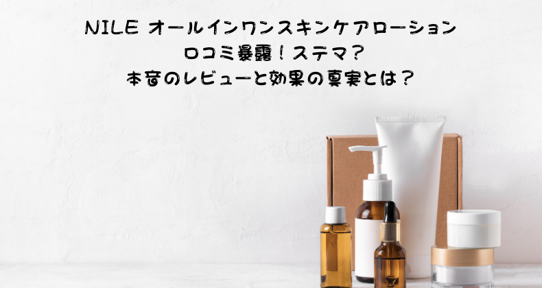 NILE オールインワンスキンケアローション 口コミ暴露！ステマ？本音のレビューと効果の真実とは？