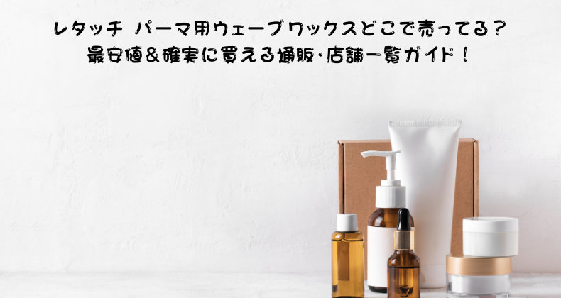 レタッチ パーマ用ウェーブワックスどこで売ってる？最安値＆確実に買える通販・店舗一覧ガイド！