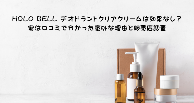 HOLO BELL デオドラントクリアクリームは効果なし？実は口コミで分かった意外な理由と販売店調査